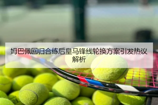 姆巴佩回归合练后皇马锋线轮换方案引发热议解析