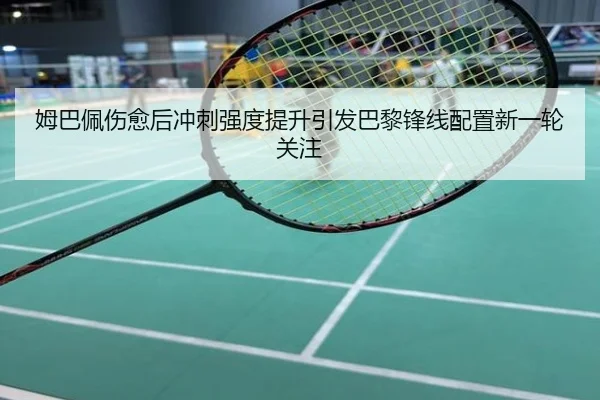 姆巴佩伤愈后冲刺强度提升引发巴黎锋线配置新一轮关注