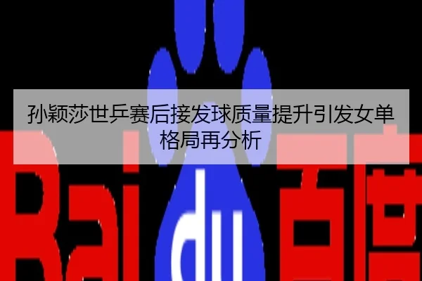 孙颖莎世乒赛后接发球质量提升引发女单格局再分析
