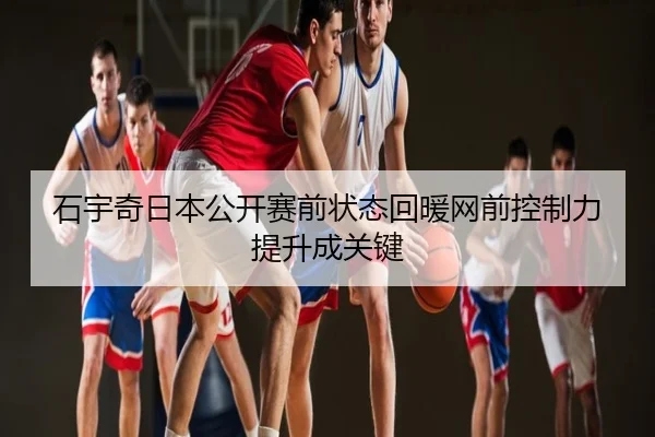 石宇奇日本公开赛前状态回暖网前控制力提升成关键