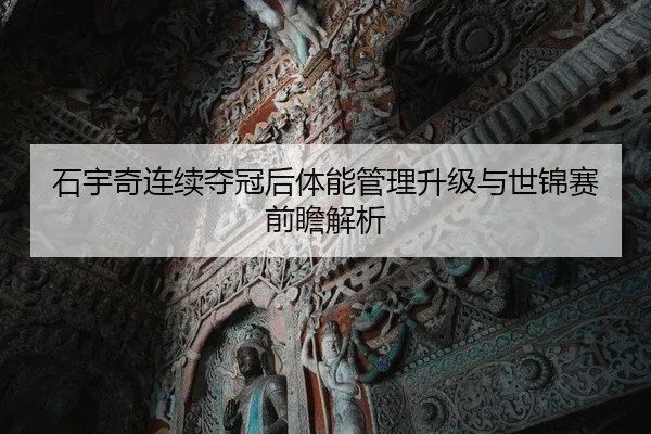 石宇奇连续夺冠后体能管理升级与世锦赛前瞻解析