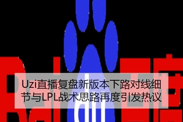 Uzi直播复盘新版本下路对线细节与LPL战术思路再度引发热议