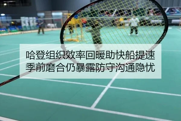 哈登组织效率回暖助快船提速 季前磨合仍暴露防守沟通隐忧